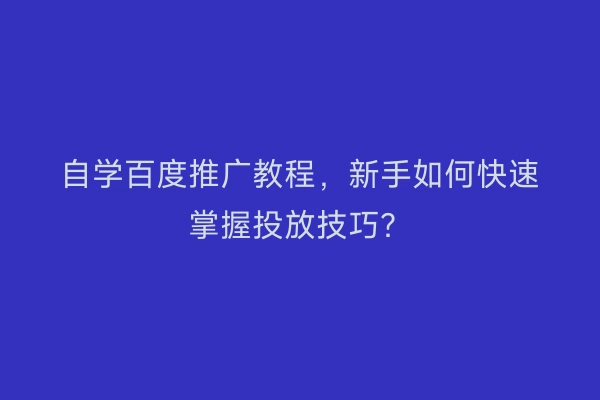 自学百度推广教程，新手如何快速掌握投放技巧？
