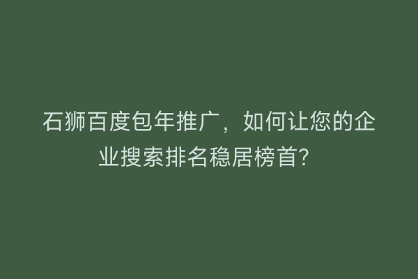石狮百度包年推广，如何让您的企业搜索排名稳居榜首？