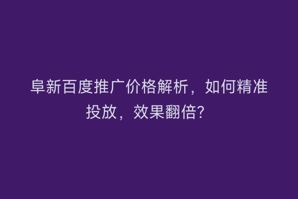 阜新百度推广价格解析，如何精准投放，效果翻倍？