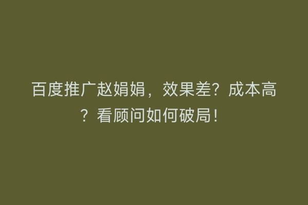 百度推广赵娟娟，效果差？成本高？看顾问如何破局！