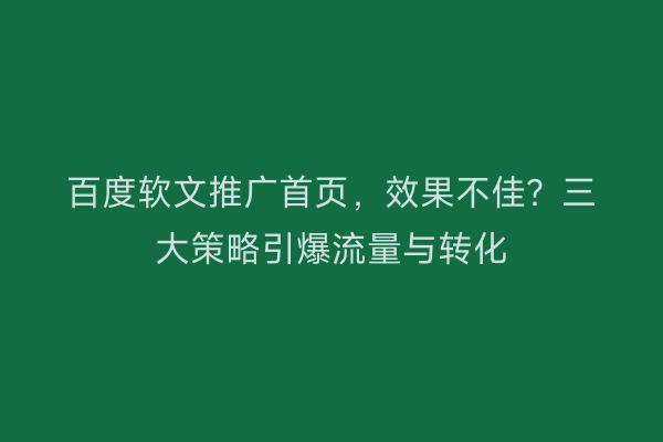 百度软文推广首页，效果不佳？三大策略引爆流量与转化