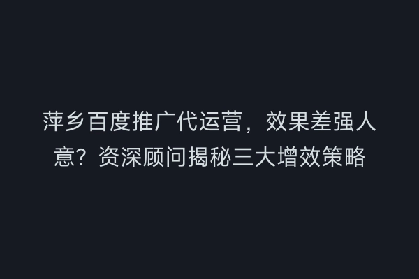 萍乡百度推广代运营,效果差强人意?资深顾问揭秘三大增效策略
