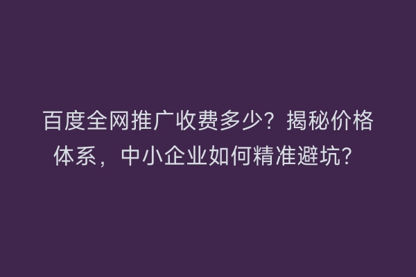 百度全网推广收费多少?揭秘价格体系,中小企业如何精准避坑?