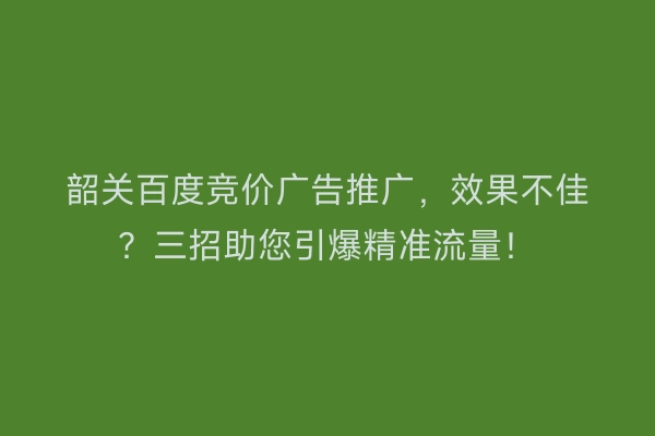 韶关百度竞价广告推广,效果不佳?三招助您引爆精准流量!