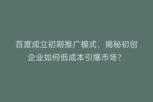 百度成立初期推广模式，揭秘初创企业如何低成本引爆市场？