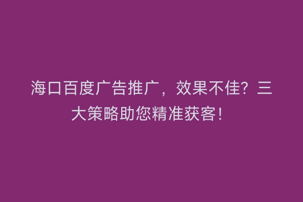 海口百度广告推广，效果不佳？三大策略助您精准获客！