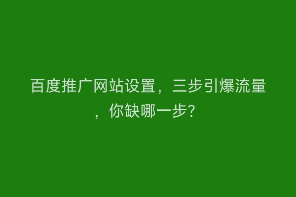 百度推广网站设置,三步引爆流量,你缺哪一步?