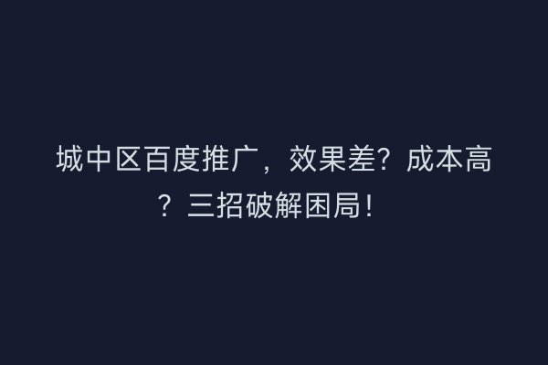 城中区百度推广，效果差？成本高？三招破解困局！