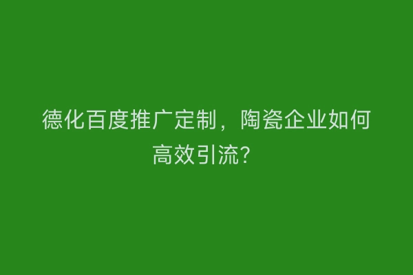 德化百度推广定制,陶瓷企业如何高效引流?