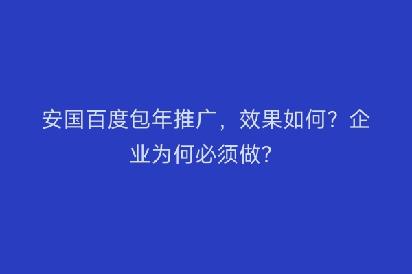 安国百度包年推广，效果如何？企业为何必须做？