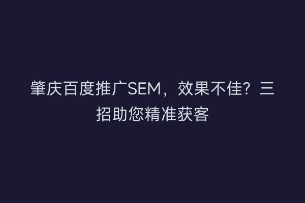 肇庆百度推广SEM，效果不佳？三招助您精准获客