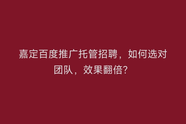 嘉定百度推广托管招聘，如何选对团队，效果翻倍？