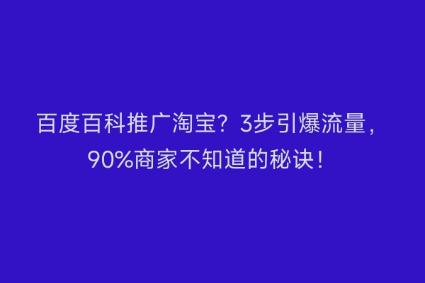 百度百科推广淘宝？3步引爆流量，90%商家不知道的秘诀！