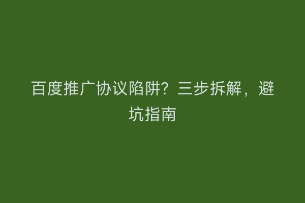 百度推广协议陷阱?三步拆解,避坑指南
