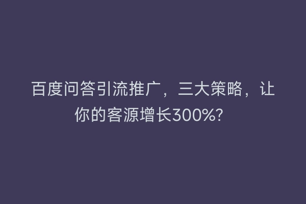 百度问答引流推广，三大策略，让你的客源增长300%？