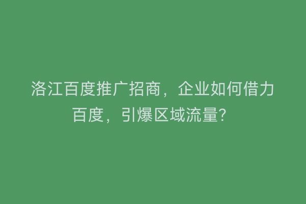 洛江百度推广招商，企业如何借力百度，引爆区域流量？