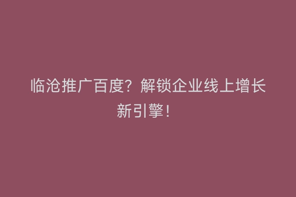 临沧推广百度？解锁企业线上增长新引擎！
