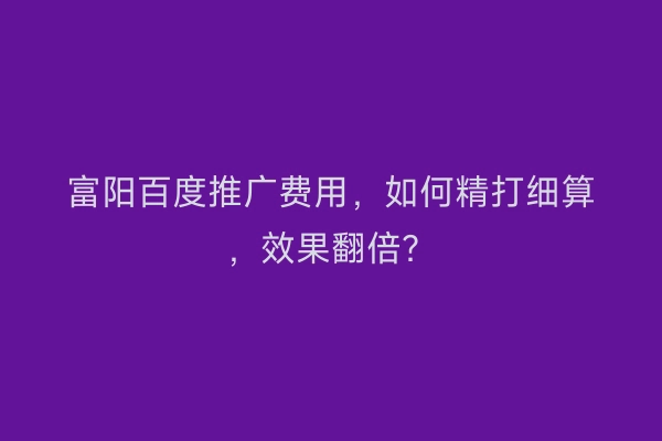 富阳百度推广费用，如何精打细算，效果翻倍？