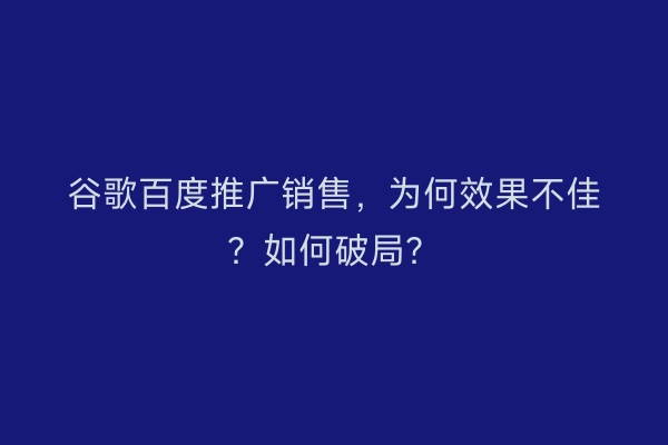 谷歌百度推广销售，为何效果不佳？如何破局？