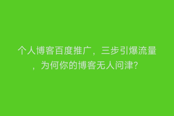 个人博客百度推广，三步引爆流量，为何你的博客无人问津？