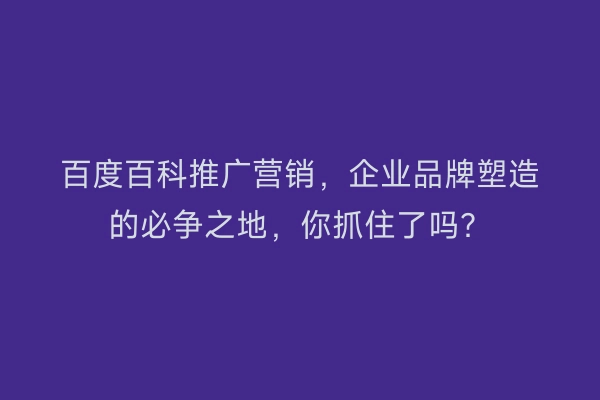 百度百科推广营销，企业品牌塑造的必争之地，你抓住了吗？