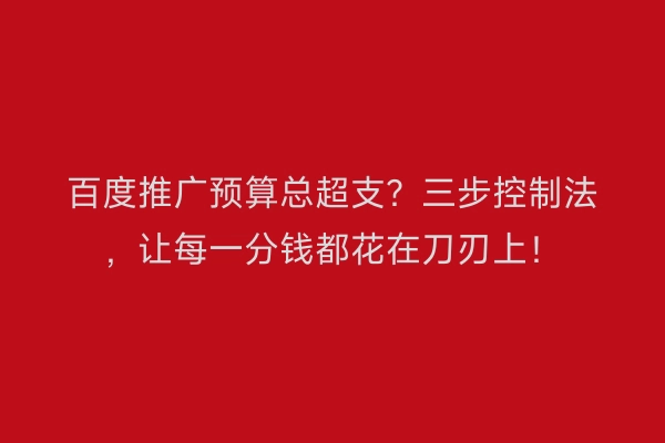 百度推广预算总超支？三步控制法，让每一分钱都花在刀刃上！