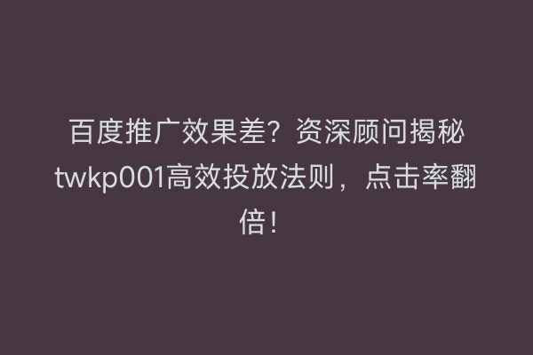 百度推广效果差？资深顾问揭秘twkp001高效投放法则，点击率翻倍！