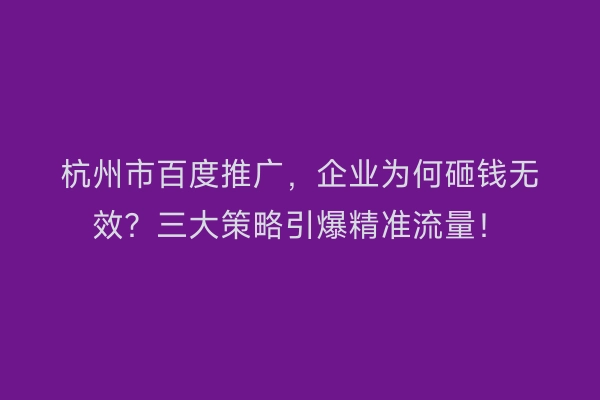 杭州市百度推广，企业为何砸钱无效？三大策略引爆精准流量！