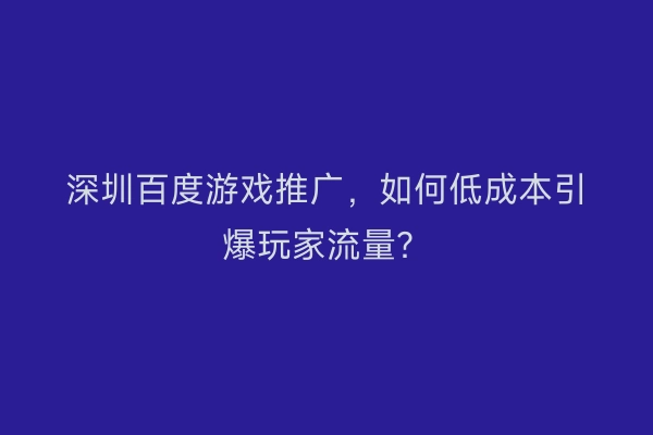 深圳百度游戏推广,如何低成本引爆玩家流量?
