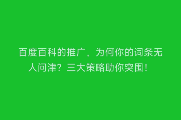 百度百科的推广，为何你的词条无人问津？三大策略助你突围！
