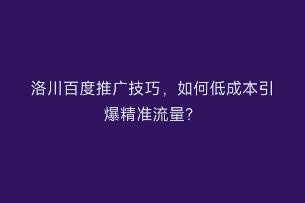 洛川百度推广技巧,如何低成本引爆精准流量?