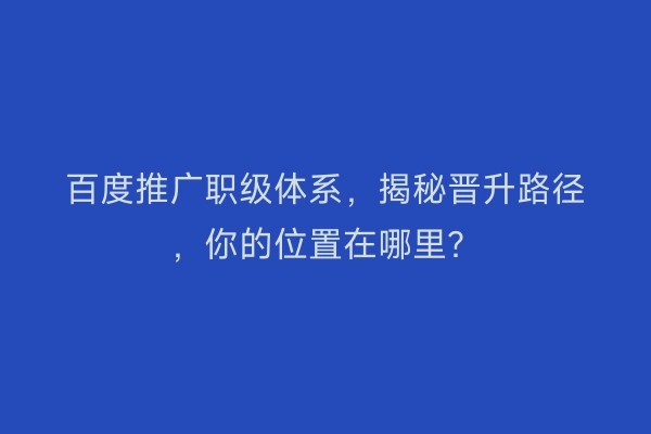 百度推广职级体系，揭秘晋升路径，你的位置在哪里？