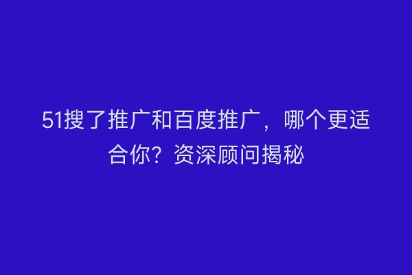 51搜了推广和百度推广,哪个更适合你?资深顾问揭秘