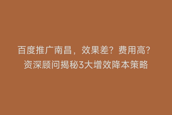 百度推广南昌，效果差？费用高？资深顾问揭秘3大增效降本策略