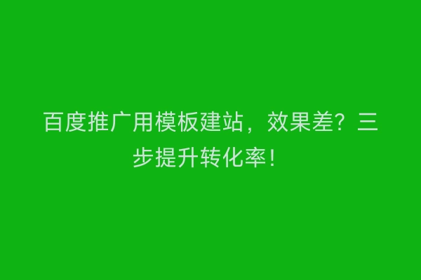 百度推广用模板建站,效果差?三步提升转化率!