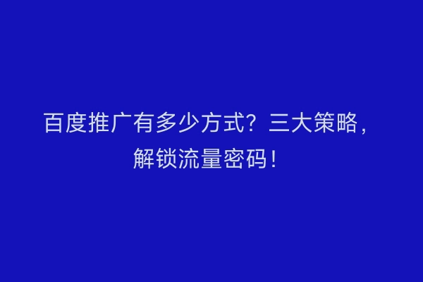 百度推广有多少方式？三大策略，解锁流量密码！