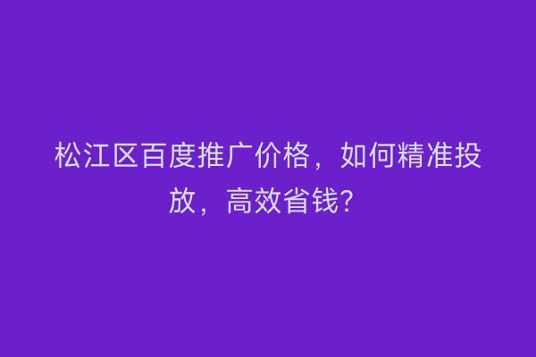 松江区百度推广价格，如何精准投放，高效省钱？