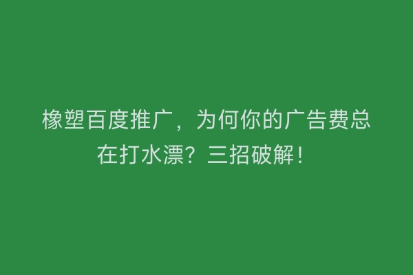 橡塑百度推广，为何你的广告费总在打水漂？三招破解！