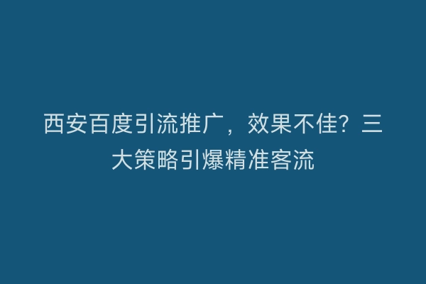 西安百度引流推广，效果不佳？三大策略引爆精准客流