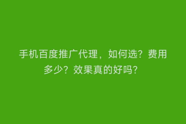 手机百度推广代理，如何选？费用多少？效果真的好吗？