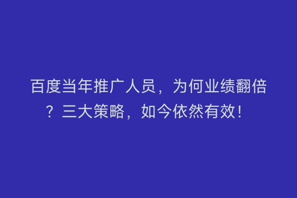 百度当年推广人员，为何业绩翻倍？三大策略，如今依然有效！
