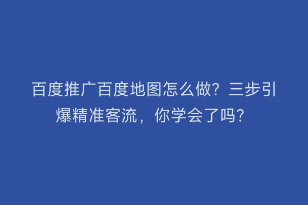 百度推广百度地图怎么做？三步引爆精准客流，你学会了吗？