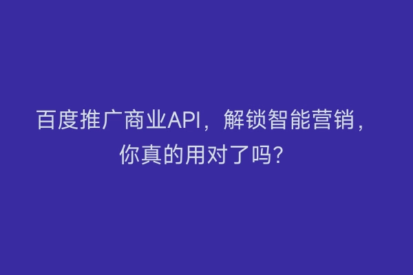 百度推广商业API，解锁智能营销，你真的用对了吗？