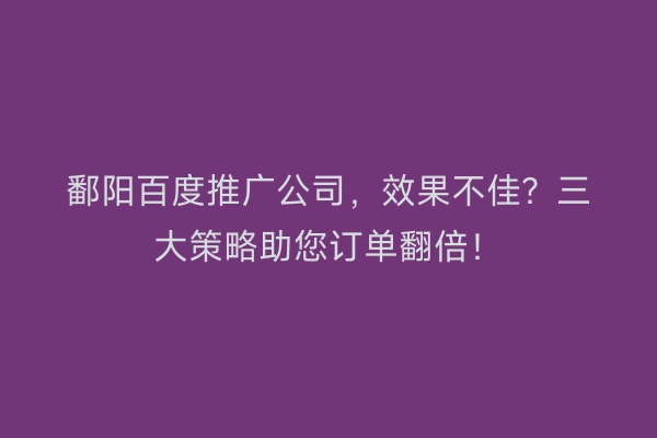 鄱阳百度推广公司,效果不佳?三大策略助您订单翻倍!