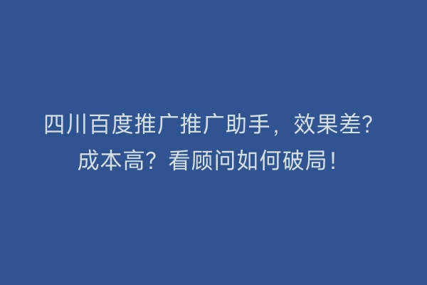 四川百度推广推广助手,效果差?成本高?看顾问如何破局!