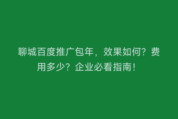 聊城百度推广包年,效果如何?费用多少?企业必看指南!