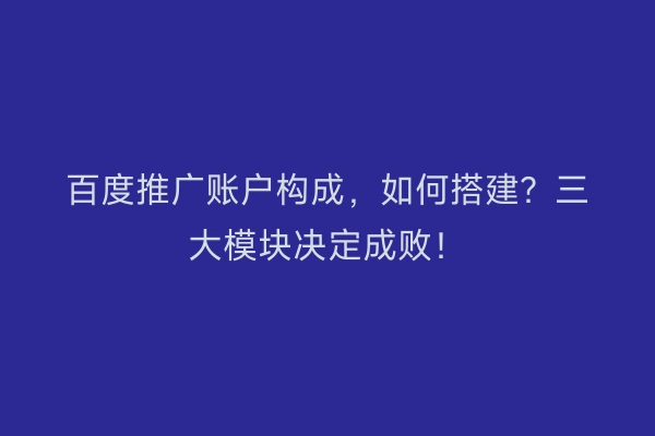 百度推广账户构成,如何搭建?三大模块决定成败!