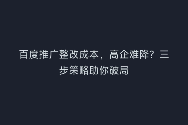 百度推广整改成本，高企难降？三步策略助你破局