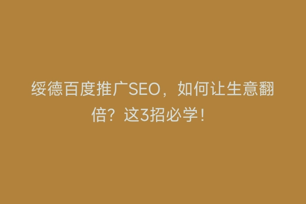 绥德百度推广SEO，如何让生意翻倍？这3招必学！