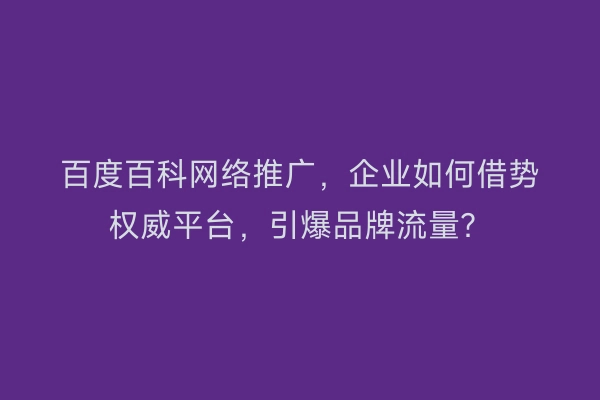百度百科网络推广,企业如何借势权威平台,引爆品牌流量?